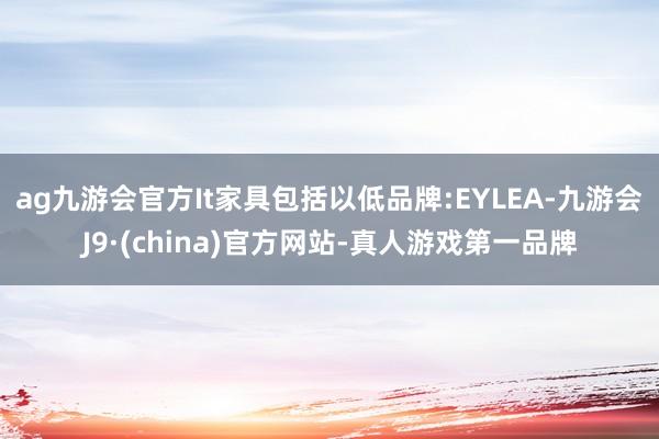 ag九游會官方It家具包括以低品牌:EYLEA-九游會J9·(china)官方網(wǎng)站-真人游戲第一品牌