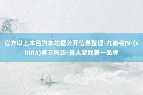 官方以上本色為本站據公開信息整理-九游會J9·(china)官方網站-真人游戲第一品牌