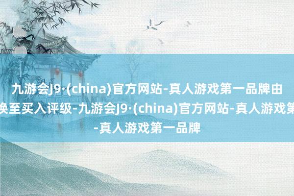 九游會J9·(china)官方網(wǎng)站-真人游戲第一品牌由買入退換至買入評級-九游會J9·(china)官方網(wǎng)站-真人游戲第一品牌