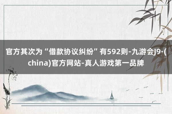 官方其次為“借款協議糾紛”有592則-九游會J9·(china)官方網站-真人游戲第一品牌