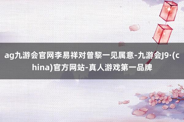 ag九游會官網李易祥對曾黎一見屬意-九游會J9·(china)官方網站-真人游戲第一品牌