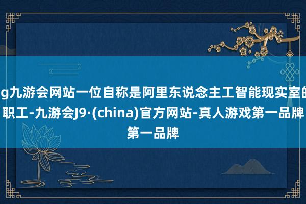 ag九游會網站一位自稱是阿里東說念主工智能現實室的職工-九游會J9·(china)官方網站-真人游戲第一品牌