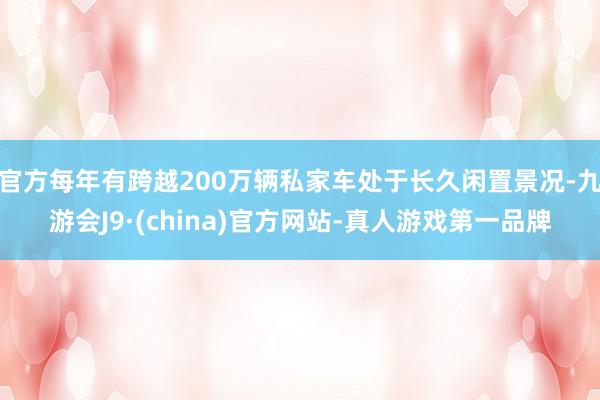 官方每年有跨越200萬輛私家車處于長久閑置景況-九游會J9·(china)官方網站-真人游戲第一品牌