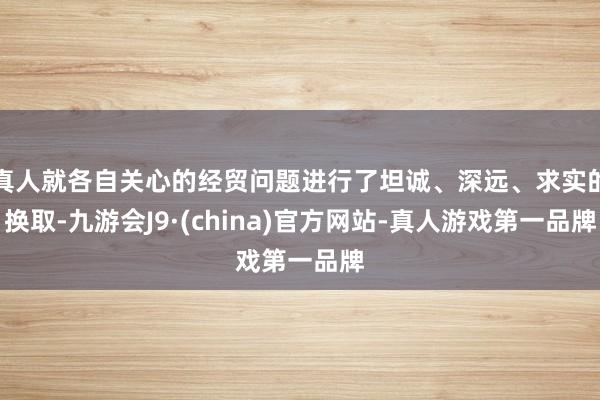 真人就各自關心的經貿問題進行了坦誠、深遠、求實的換取-九游會J9·(china)官方網站-真人游戲第一品牌
