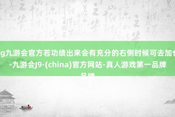 ag九游會官方若功績出來會有充分的右側(cè)時候可去加倉-九游會J9·(china)官方網(wǎng)站-真人游戲第一品牌