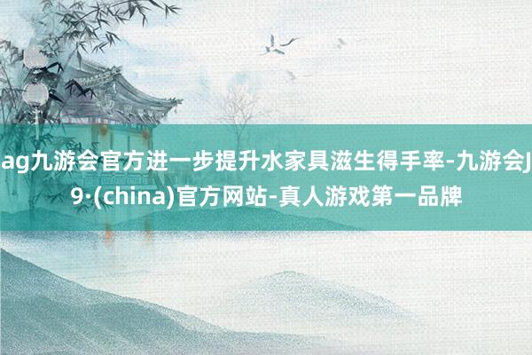 ag九游會官方進一步提升水家具滋生得手率-九游會J9·(china)官方網(wǎng)站-真人游戲第一品牌