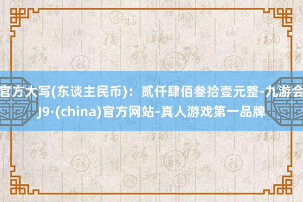 官方大寫(xiě)(東談主民幣)：貳仟肆佰叁拾壹元整-九游會(huì)J9·(china)官方網(wǎng)站-真人游戲第一品牌