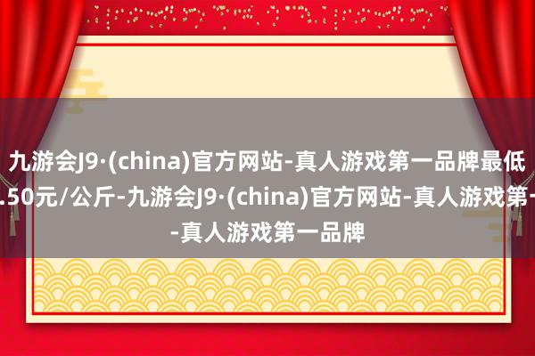 九游會J9·(china)官方網站-真人游戲第一品牌最低報價3.50元/公斤-九游會J9·(china)官方網站-真人游戲第一品牌