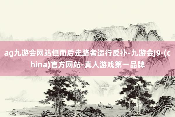 ag九游會網站但而后走路者運行反撲-九游會J9·(china)官方網站-真人游戲第一品牌