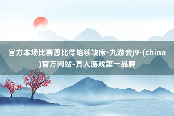 官方本場比賽恩比德絡(luò)續(xù)缺席-九游會J9·(china)官方網(wǎng)站-真人游戲第一品牌