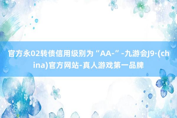 官方永02轉債信用級別為“AA-”-九游會J9·(china)官方網站-真人游戲第一品牌