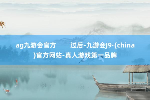 ag九游會官方        過后-九游會J9·(china)官方網站-真人游戲第一品牌