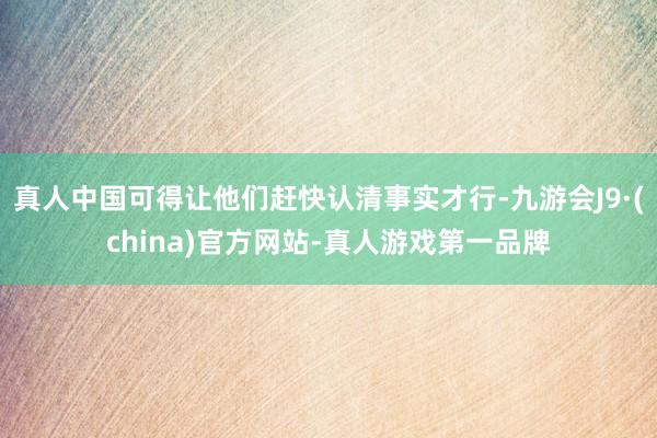 真人中國可得讓他們趕快認(rèn)清事實(shí)才行-九游會(huì)J9·(china)官方網(wǎng)站-真人游戲第一品牌