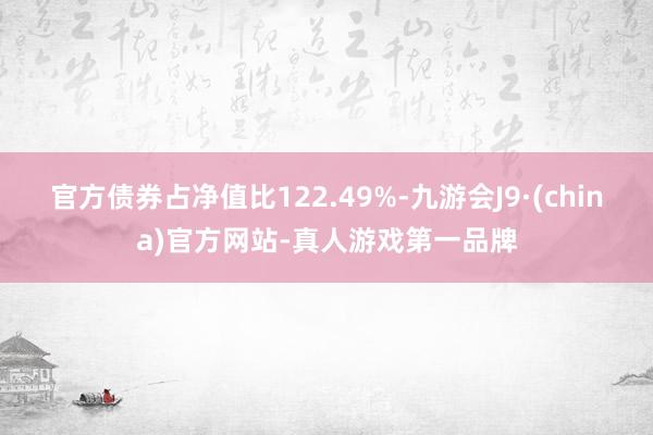 官方債券占凈值比122.49%-九游會J9·(china)官方網站-真人游戲第一品牌