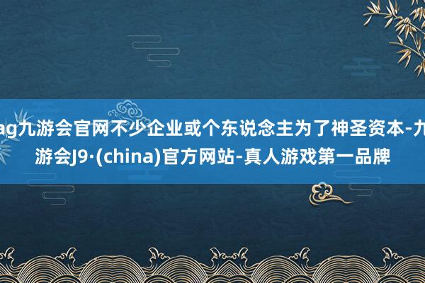 ag九游會官網不少企業或個東說念主為了神圣資本-九游會J9·(china)官方網站-真人游戲第一品牌