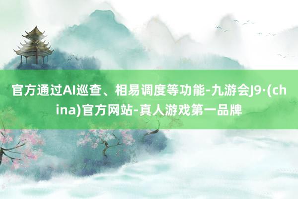 官方通過AI巡查、相易調度等功能-九游會J9·(china)官方網站-真人游戲第一品牌