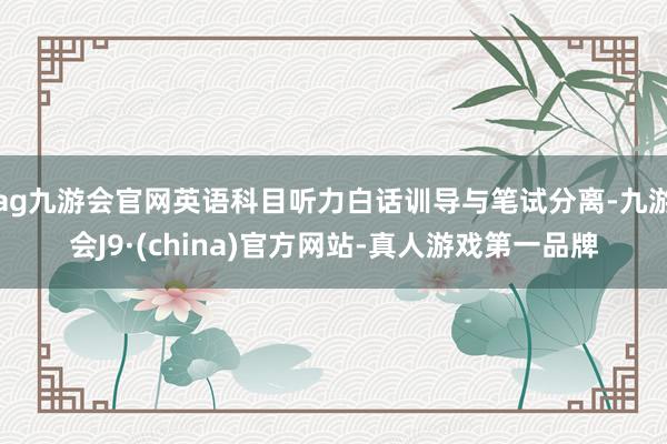ag九游會官網英語科目聽力白話訓導與筆試分離-九游會J9·(china)官方網站-真人游戲第一品牌