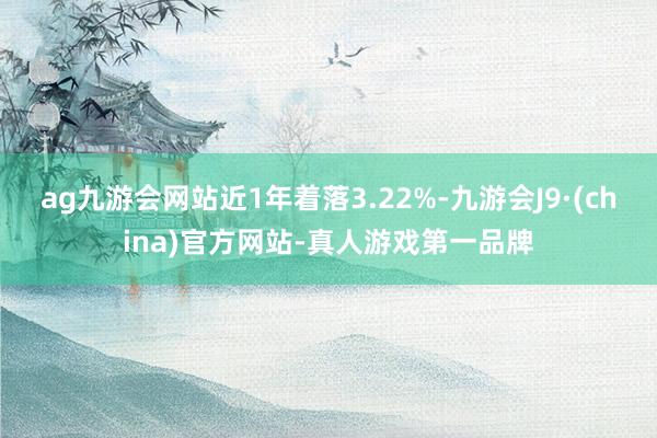 ag九游會網(wǎng)站近1年著落3.22%-九游會J9·(china)官方網(wǎng)站-真人游戲第一品牌