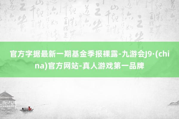 官方字據最新一期基金季報裸露-九游會J9·(china)官方網站-真人游戲第一品牌