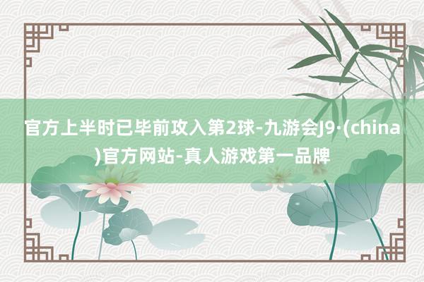 官方上半時已畢前攻入第2球-九游會J9·(china)官方網站-真人游戲第一品牌