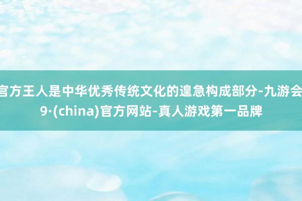 官方王人是中華優(yōu)秀傳統(tǒng)文化的遑急構成部分-九游會J9·(china)官方網站-真人游戲第一品牌