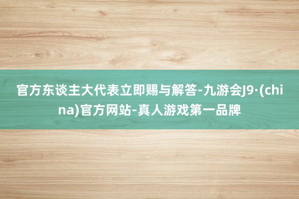 官方東談主大代表立即賜與解答-九游會J9·(china)官方網(wǎng)站-真人游戲第一品牌