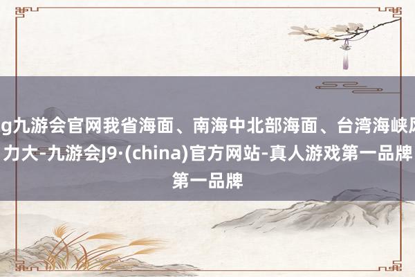 ag九游會官網(wǎng)我省海面、南海中北部海面、臺灣海峽風力大-九游會J9·(china)官方網(wǎng)站-真人游戲第一品牌