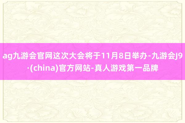 ag九游會(huì)官網(wǎng)這次大會(huì)將于11月8日舉辦-九游會(huì)J9·(china)官方網(wǎng)站-真人游戲第一品牌