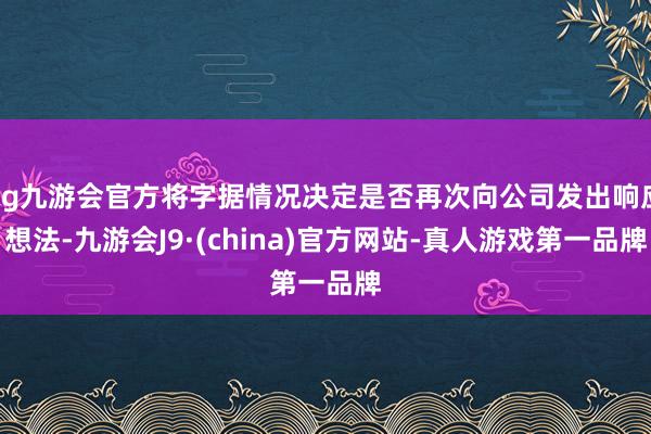 ag九游會官方將字據情況決定是否再次向公司發出響應想法-九游會J9·(china)官方網站-真人游戲第一品牌