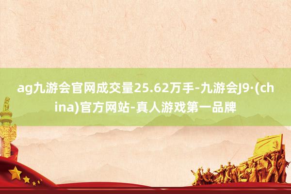 ag九游會官網成交量25.62萬手-九游會J9·(china)官方網站-真人游戲第一品牌