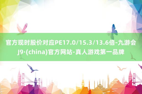 官方現(xiàn)時(shí)股價(jià)對(duì)應(yīng)PE17.0/15.3/13.6倍-九游會(huì)J9·(china)官方網(wǎng)站-真人游戲第一品牌