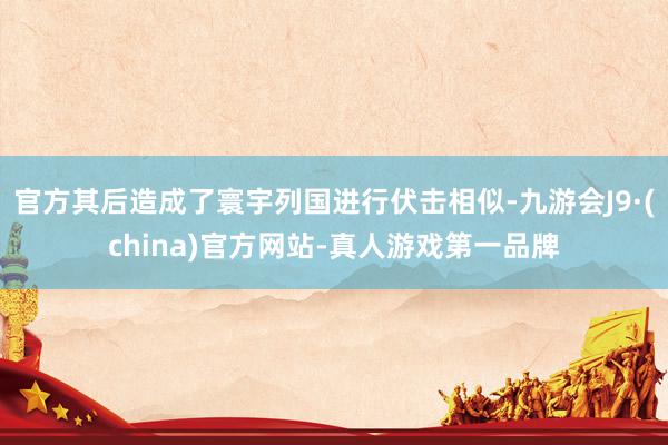 官方其后造成了寰宇列國進(jìn)行伏擊相似-九游會J9·(china)官方網(wǎng)站-真人游戲第一品牌