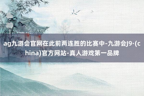 ag九游會官網(wǎng)在此前兩連勝的比賽中-九游會J9·(china)官方網(wǎng)站-真人游戲第一品牌