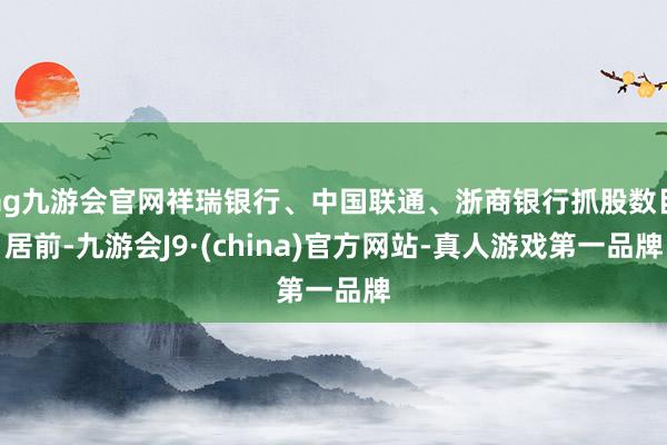 ag九游會官網祥瑞銀行、中國聯通、浙商銀行抓股數目居前-九游會J9·(china)官方網站-真人游戲第一品牌