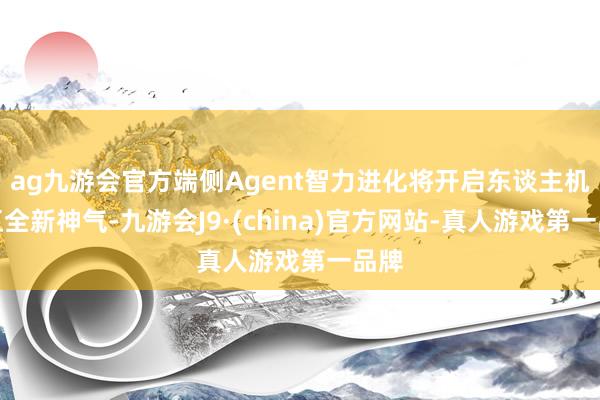 ag九游會官方端側Agent智力進化將開啟東談主機交互全新神氣-九游會J9·(china)官方網站-真人游戲第一品牌
