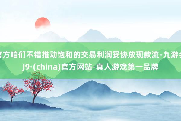 官方咱們不錯推動飽和的交易利潤妥協(xié)放現(xiàn)款流-九游會J9·(china)官方網站-真人游戲第一品牌