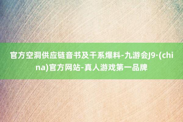官方空洞供應(yīng)鏈音書及干系爆料-九游會J9·(china)官方網(wǎng)站-真人游戲第一品牌