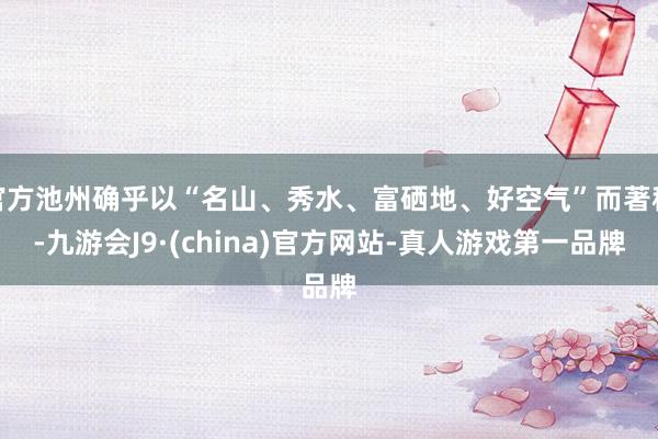 官方池州確乎以“名山、秀水、富硒地、好空氣”而著稱-九游會J9·(china)官方網(wǎng)站-真人游戲第一品牌