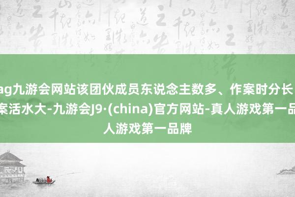 ag九游會網站該團伙成員東說念主數多、作案時分長、涉案活水大-九游會J9·(china)官方網站-真人游戲第一品牌
