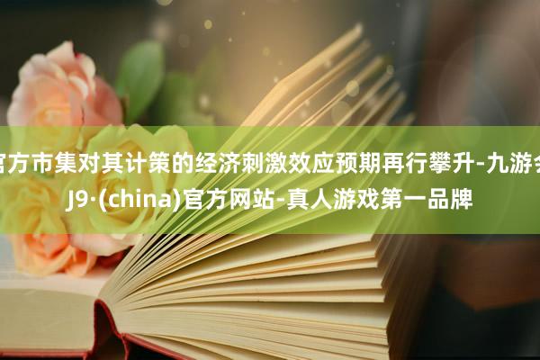 官方市集對其計策的經(jīng)濟刺激效應(yīng)預(yù)期再行攀升-九游會J9·(china)官方網(wǎng)站-真人游戲第一品牌