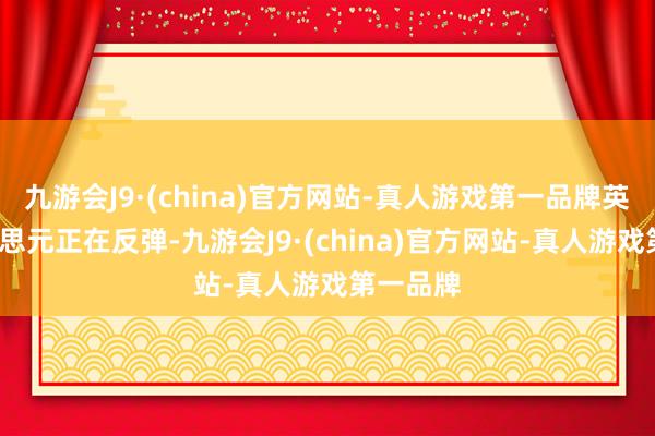 九游會J9·(china)官方網站-真人游戲第一品牌英鎊/好意思元正在反彈-九游會J9·(china)官方網站-真人游戲第一品牌