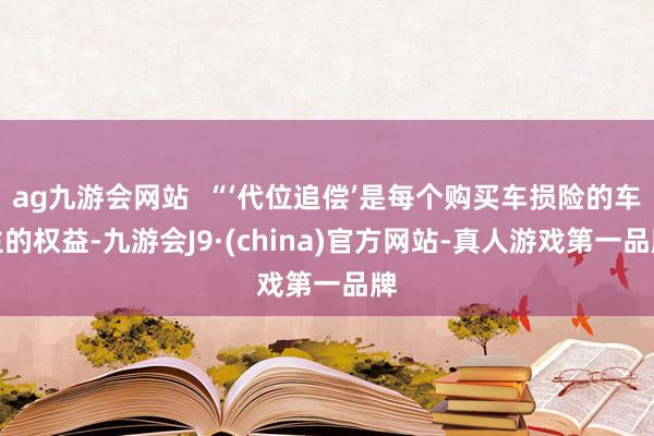 ag九游會網站  “‘代位追償’是每個購買車損險的車主的權益-九游會J9·(china)官方網站-真人游戲第一品牌