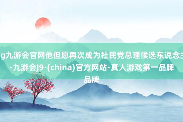 ag九游會(huì)官網(wǎng)他但愿再次成為社民黨總理候選東說(shuō)念主-九游會(huì)J9·(china)官方網(wǎng)站-真人游戲第一品牌