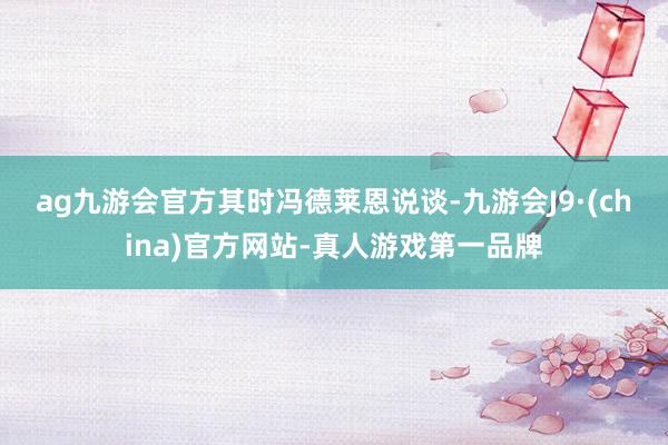 ag九游會官方　　其時馮德萊恩說談-九游會J9·(china)官方網站-真人游戲第一品牌