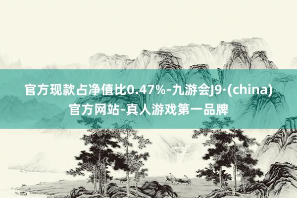 官方現(xiàn)款占凈值比0.47%-九游會J9·(china)官方網(wǎng)站-真人游戲第一品牌