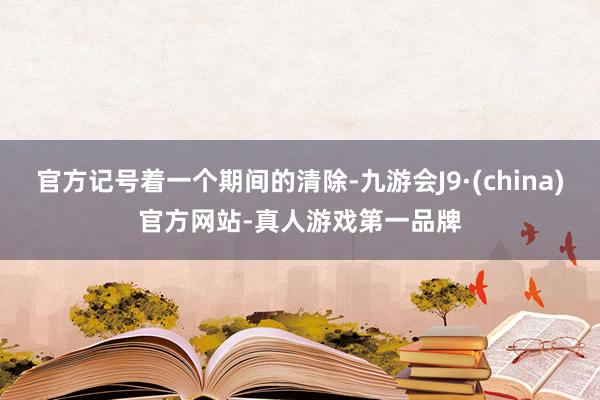 官方記號著一個期間的清除-九游會J9·(china)官方網站-真人游戲第一品牌