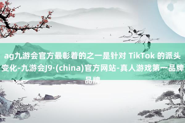 ag九游會(huì)官方最彰著的之一是針對(duì) TikTok 的派頭變化-九游會(huì)J9·(china)官方網(wǎng)站-真人游戲第一品牌