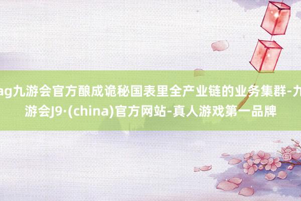 ag九游會官方釀成詭秘國表里全產業鏈的業務集群-九游會J9·(china)官方網站-真人游戲第一品牌