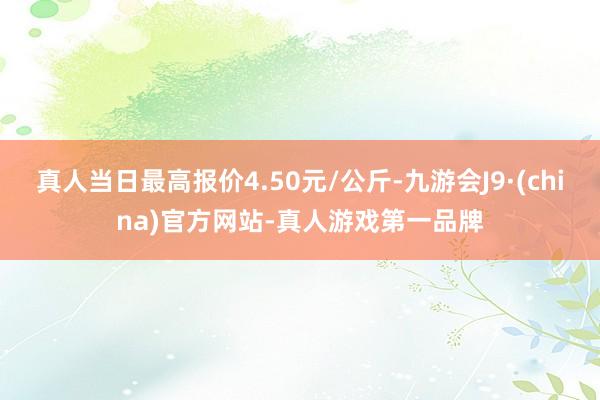 真人當(dāng)日最高報(bào)價(jià)4.50元/公斤-九游會(huì)J9·(china)官方網(wǎng)站-真人游戲第一品牌