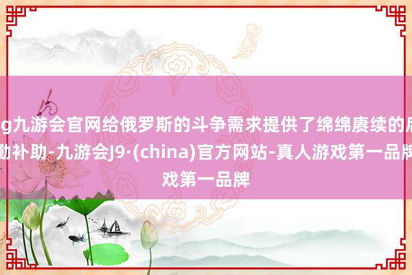 ag九游會官網給俄羅斯的斗爭需求提供了綿綿賡續的后勤補助-九游會J9·(china)官方網站-真人游戲第一品牌
